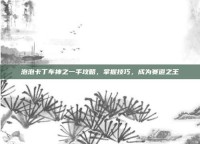 泡泡卡丁车神之一手攻略，掌握技巧，成为赛道之王
