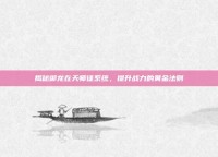 揭秘御龙在天师徒系统，提升战力的黄金法则