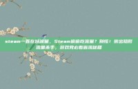 steam一直在耗流量，Steam偷偷吃流量？别慌！揪出隐形流量杀手，游戏党必看省流秘籍