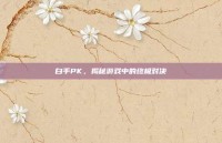 白手PK，揭秘游戏中的终极对决