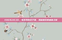 EDG与JIEJIE，电竞界的双子星，揭秘他们的国籍之谜
