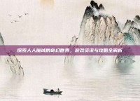 探索人人魔域的奇幻世界，游戏资讯与攻略全解析