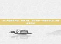 LOL大脚音乐网站，电竞之音，峡谷共鸣—深度体验LOL大脚音乐网站
