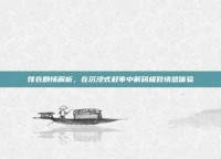 嫁衣剧情解析，在沉浸式叙事中解码极致情感体验