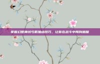 掌握幻想神域弓箭加点技巧，让你在战斗中所向披靡