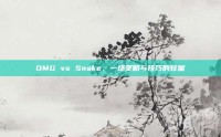 OMG vs Snake，一场策略与技巧的较量