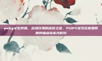 pubg女生剪辑，战场玫瑰的绽放之道，PUBG女性玩家如何用剪辑点亮高光时刻