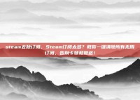 steam去除订阅，Steam订阅太多？教你一键清除所有无用订阅，告别卡顿和推送！