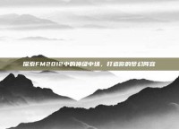 探索FM2012中的神级中场，打造你的梦幻阵容