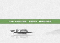 PSP GT游戏攻略，掌握技巧，畅享游戏世界