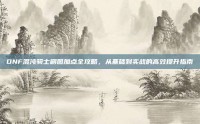 DNF混沌骑士刷图加点全攻略，从基础到实战的高效提升指南