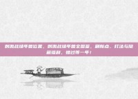 刺激战场年兽位置，刺激战场年兽全图鉴，刷新点、打法与隐藏福利，错过等一年！