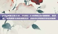 pubg更新公告3.18，PUBG 3.18更新公告深度解析，新武器、载具调整与绝密地图改动！这些变化将彻底改变战术格局