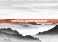 掌握火法天赋，成为游戏中的火焰掌控者