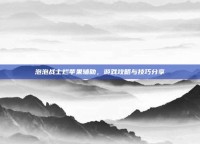 泡泡战士烂苹果辅助，游戏攻略与技巧分享