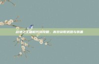 战地之王刷枪代码攻略，高效获取武器与装备