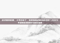 剑灵推荐配置，十年过去了，你的电脑还能玩剑灵吗？2025年最新配置推荐与优化指南