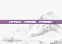 云端翔龙骑术，游戏界的新星，探索其独特魅力