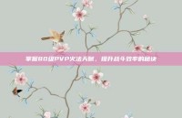 掌握80级PVP火法天赋，提升战斗效率的秘诀