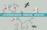 DNF审判圣骑士加点攻略，掌握核心技能，提升战斗效率