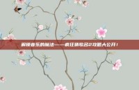 解锁音乐的魔法——疯狂猜歌名2攻略大公开！