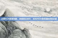 天策PvP镇派攻略，掌握核心技巧，成为PVP竞技场的不败王者
