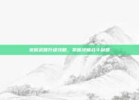 龙跃武器升级攻略，掌握终极战斗利器