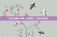 DNF红眼PK攻略，掌握技巧，成为战场之王