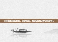 泡泡堂超级蓝妹妹，策略来袭，揭秘高分玩法与隐藏技巧