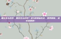 黑豆怎么吃好，黑豆怎么吃好？这5种神仙吃法，营养翻倍，越吃越健康！