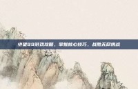 绝望99游戏攻略，掌握核心技巧，战胜无尽挑战