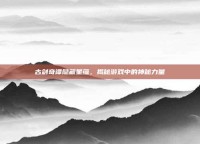 古剑奇谭隐藏星蕴，揭秘游戏中的神秘力量