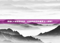掌握CF财富值活动，让你的游戏装备更上一层楼！