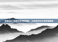 掌握QQ三国委托任务的精髓，让你的游戏之路更加顺畅
