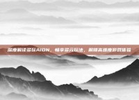 深度解读多玩AION，畅享多元玩法，解锁高难度游戏体验