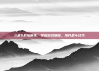 三战S战法演练，掌握游戏精髓，提升战斗技巧
