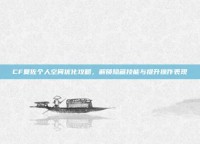 CF夏佐个人空间优化攻略，解锁隐藏技能与提升操作表现