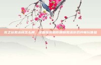 龙之谷激活码怎么用，全面指南助你顺利激活游戏并畅玩体验