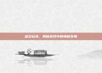虚空幼龙，揭秘游戏中的神秘生物