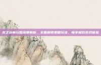 龙之谷畅玩版深度解析，全面解锁策略玩法，畅享极致游戏体验