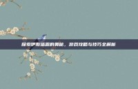 探索伊斯塔露的奥秘，游戏攻略与技巧全解析