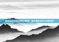 探索仙剑奇侠传的奇幻世界，官方最新资讯与攻略指南