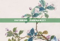 DNF宝箱攻略，开启你的财富之门