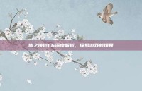 仙之侠道1.6深度解析，探索游戏新境界