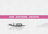 铁骑网，探索游戏的奥秘，解锁无限可能
