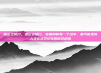 遗忘之契约，遗忘之契约，你删掉的每一个名字，都可能是有人正在拼命记住的救命稻草