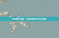 解锁重力怪侠，游戏攻略与技巧全解析