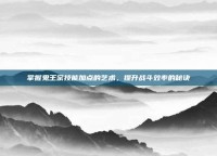 掌握鬼王宗技能加点的艺术，提升战斗效率的秘诀