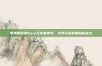 苹果将停用Epic开发者账号，游戏开发者面临新挑战