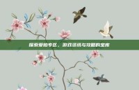 探索爱拍专区，游戏资讯与攻略的宝库